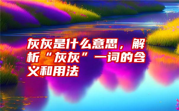 灰灰是什么意思，解析“灰灰”一词的含义和用法