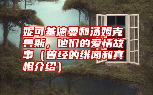 妮可基德曼和汤姆克鲁斯，他们的爱情故事（曾经的绯闻和真相介绍）