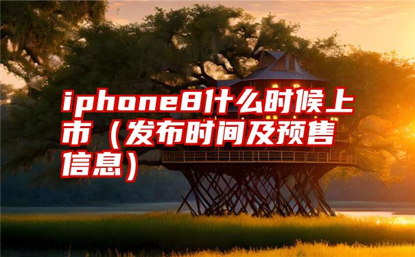 iphone8什么时候上市（发布时间及预售信息）