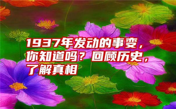 1937年发动的事变，你知道吗？回顾历史，了解真相