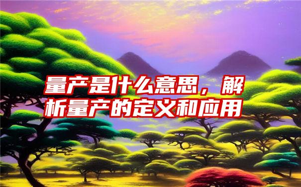 量产是什么意思，解析量产的定义和应用