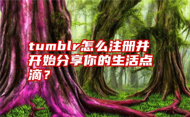 tumblr怎么注册并开始分享你的生活点滴？