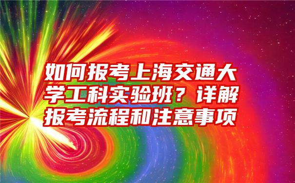 如何报考上海交通大学工科实验班？详解报考流程和注意事项