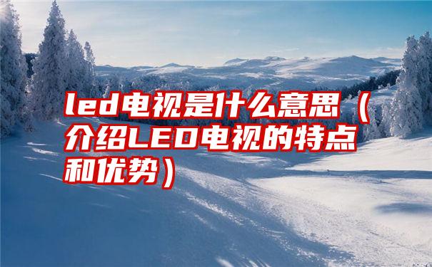 led电视是什么意思（介绍LED电视的特点和优势）