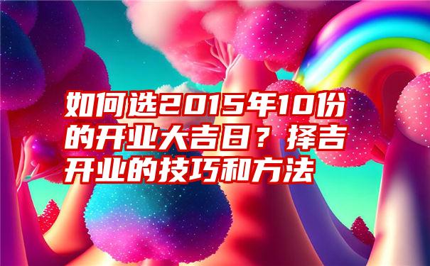 如何选2015年10份的开业大吉日？择吉开业的技巧和方法