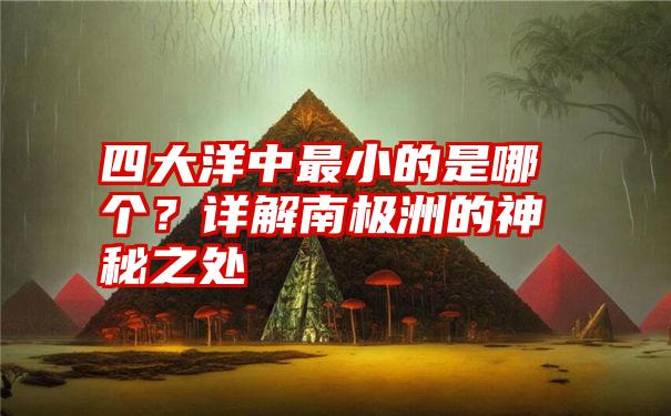 四大洋中最小的是哪个？详解南极洲的神秘之处