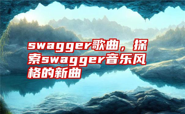 swagger歌曲，探索swagger音乐风格的新曲