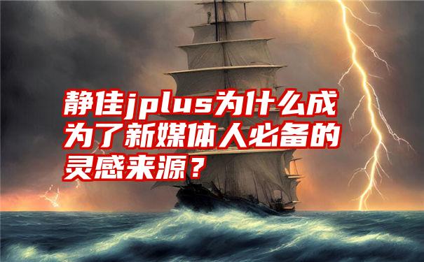 静佳jplus为什么成为了新媒体人必备的灵感来源？