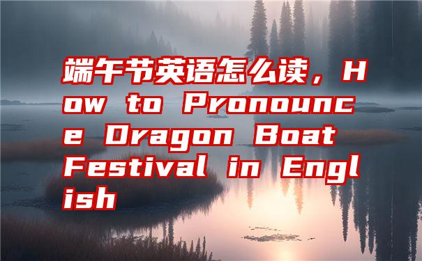 端午节英语怎么读，How to Pronounce Dragon Boat Festival in English