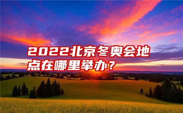 2022北京冬奥会地点在哪里举办？