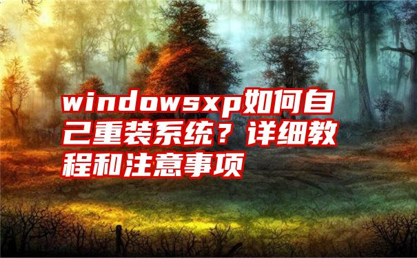 windowsxp如何自己重装系统？详细教程和注意事项