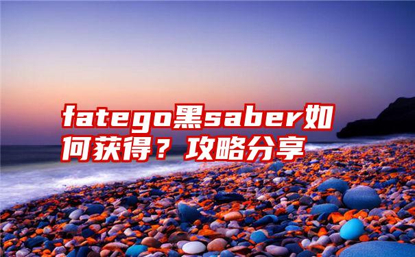 fatego黑saber如何获得？攻略分享