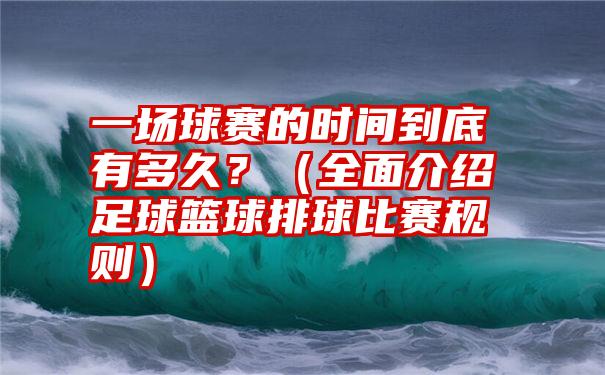 一场球赛的时间到底有多久？（全面介绍足球篮球排球比赛规则）