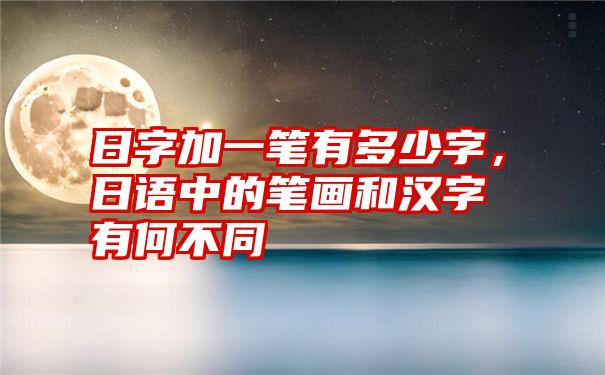 日字加一笔有多少字，日语中的笔画和汉字有何不同