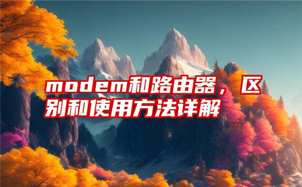 modem和路由器，区别和使用方法详解