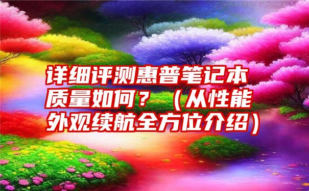 详细评测惠普笔记本质量如何？（从性能外观续航全方位介绍）