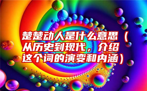 楚楚动人是什么意思（从历史到现代，介绍这个词的演变和内涵）