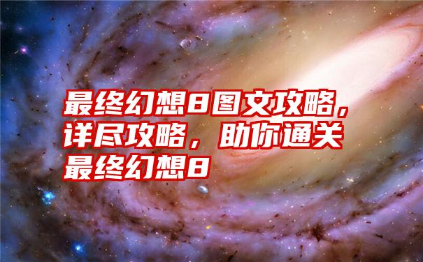 最终幻想8图文攻略，详尽攻略，助你通关最终幻想8