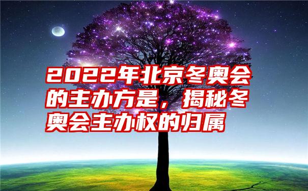 2022年北京冬奥会的主办方是，揭秘冬奥会主办权的归属