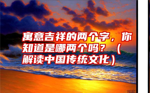 寓意吉祥的两个字，你知道是哪两个吗？（解读中国传统文化）