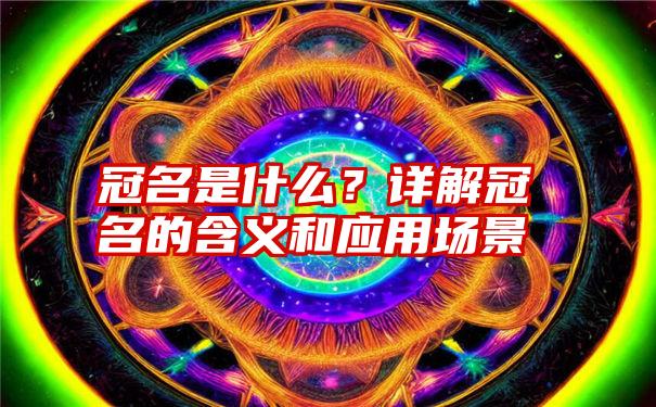 冠名是什么？详解冠名的含义和应用场景