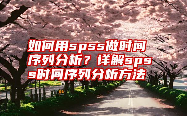 如何用spss做时间序列分析？详解spss时间序列分析方法