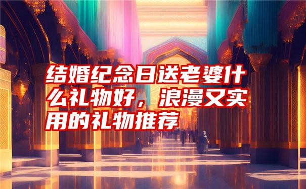 结婚纪念日送老婆什么礼物好，浪漫又实用的礼物推荐