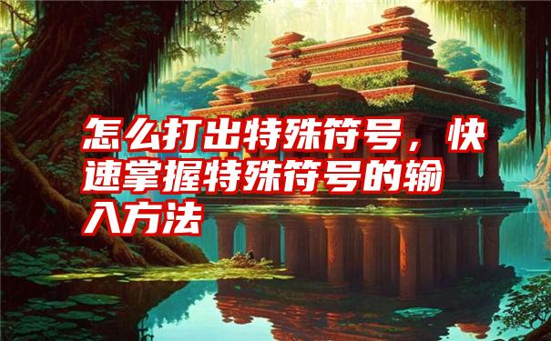 怎么打出特殊符号，快速掌握特殊符号的输入方法