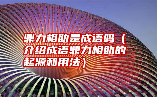 鼎力相助是成语吗（介绍成语鼎力相助的起源和用法）