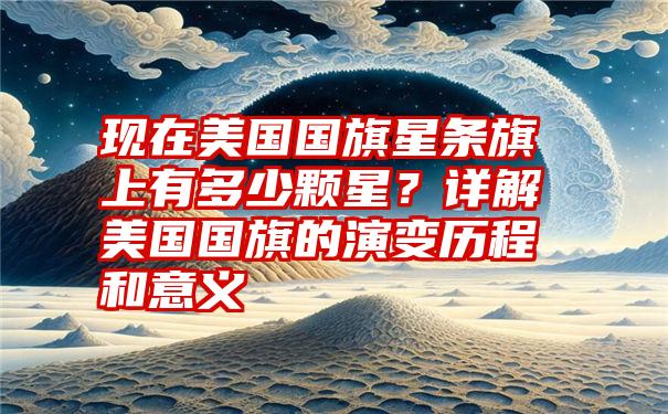 现在美国国旗星条旗上有多少颗星？详解美国国旗的演变历程和意义