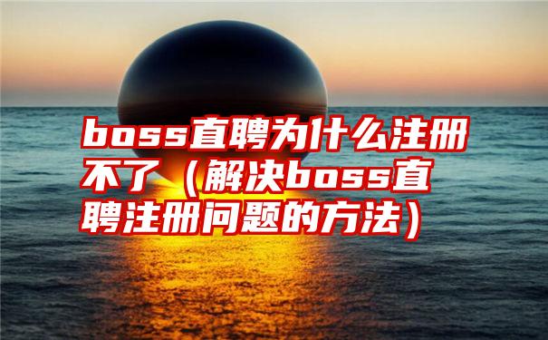 boss直聘为什么注册不了（解决boss直聘注册问题的方法）