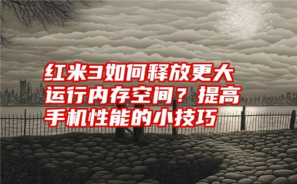 红米3如何释放更大运行内存空间？提高手机性能的小技巧