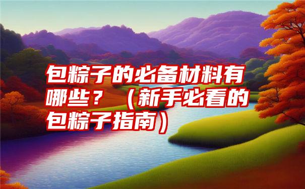 包粽子的必备材料有哪些？（新手必看的包粽子指南）