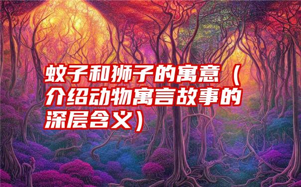 蚊子和狮子的寓意（介绍动物寓言故事的深层含义）