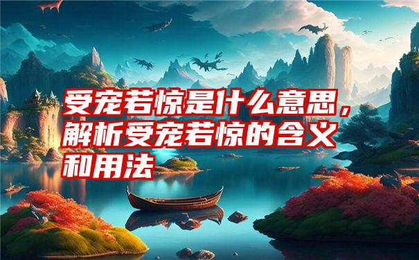 受宠若惊是什么意思，解析受宠若惊的含义和用法