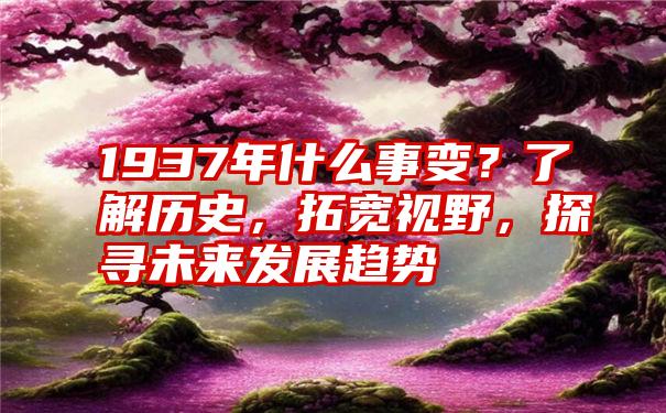 1937年什么事变？了解历史，拓宽视野，探寻未来发展趋势