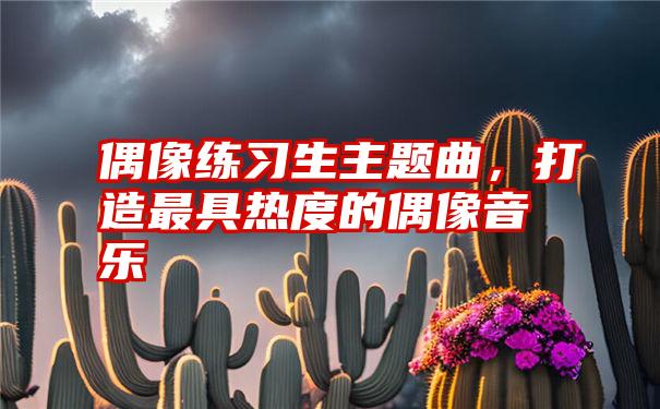 偶像练习生主题曲，打造最具热度的偶像音乐