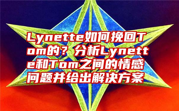 Lynette如何挽回Tom的？分析Lynette和Tom之间的情感问题并给出解决方案