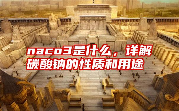 naco3是什么，详解碳酸钠的性质和用途