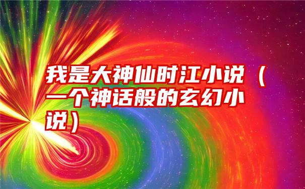 我是大神仙时江小说（一个神话般的玄幻小说）