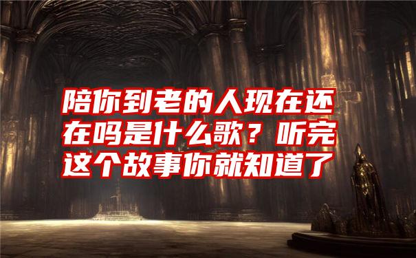 陪你到老的人现在还在吗是什么歌？听完这个故事你就知道了