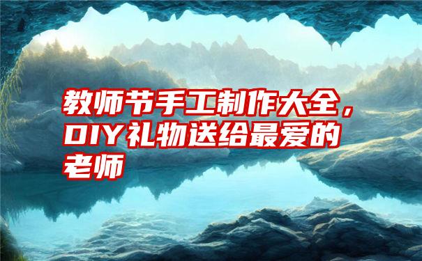 教师节手工制作大全，DIY礼物送给最爱的老师