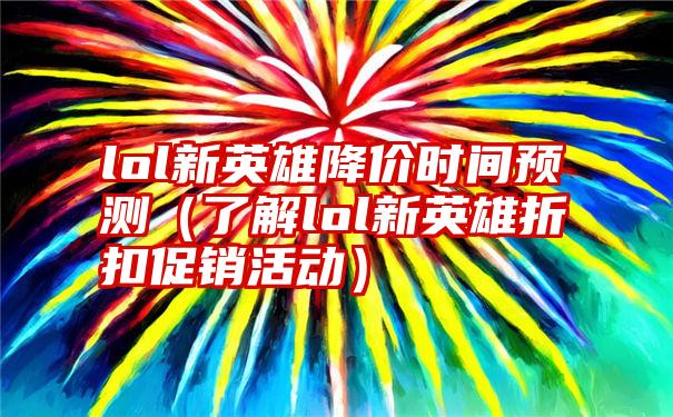 lol新英雄降价时间预测（了解lol新英雄折扣促销活动）