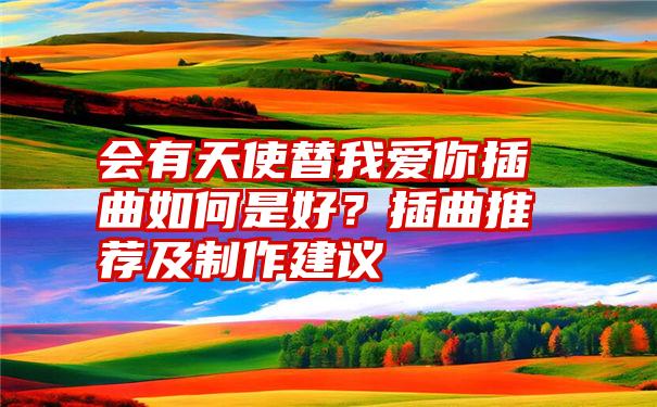 会有天使替我爱你插曲如何是好？插曲推荐及制作建议