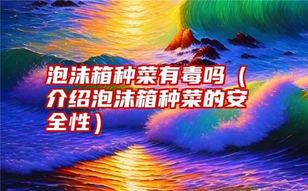 泡沫箱种菜有毒吗（介绍泡沫箱种菜的安全性）