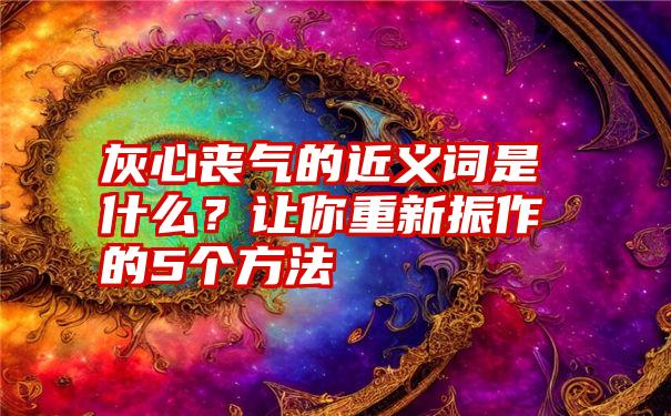 灰心丧气的近义词是什么？让你重新振作的5个方法