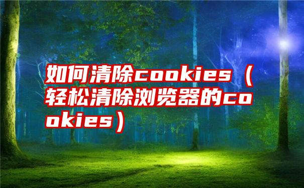 如何清除cookies（轻松清除浏览器的cookies）