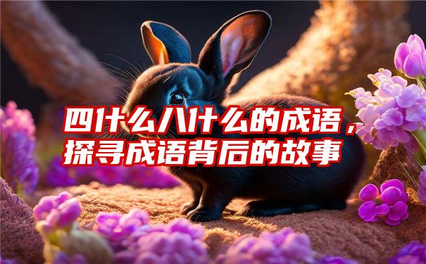 四什么八什么的成语，探寻成语背后的故事