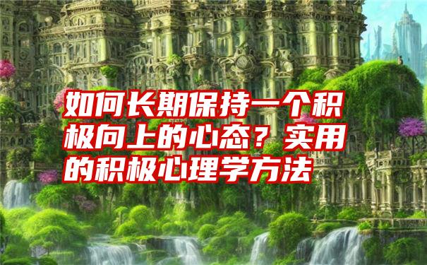 如何长期保持一个积极向上的心态？实用的积极心理学方法