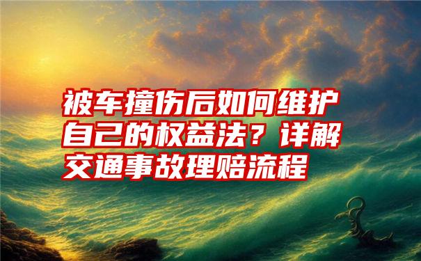 被车撞伤后如何维护自己的权益法？详解交通事故理赔流程